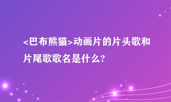 <巴布熊猫>动画片的片头歌和片尾歌歌名是什么?