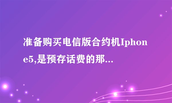 准备购买电信版合约机Iphone5,是预存话费的那一种，平常话费大概200~300一个月，几乎不用流量，哪一种合适