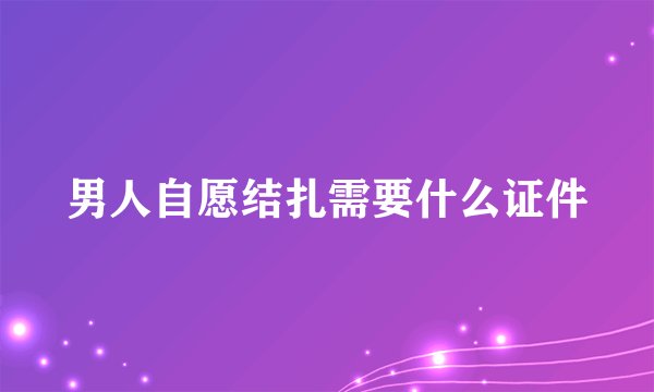 男人自愿结扎需要什么证件