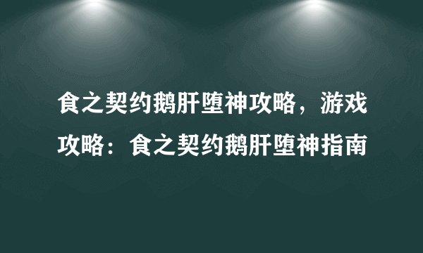 食之契约鹅肝堕神攻略，游戏攻略：食之契约鹅肝堕神指南