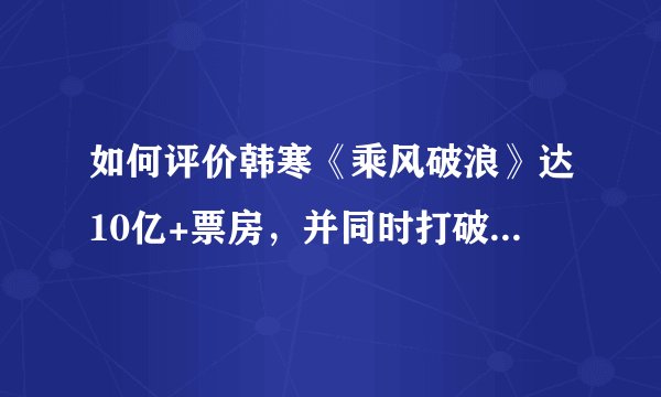 如何评价韩寒《乘风破浪》达10亿+票房，并同时打破多个记录？