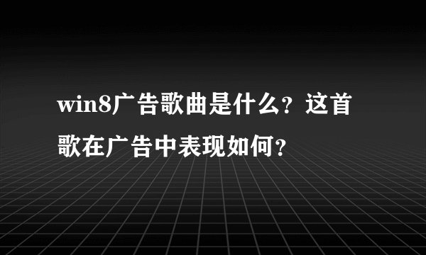 win8广告歌曲是什么？这首歌在广告中表现如何？