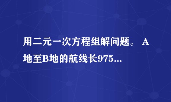 用二元一次方程组解问题。 A地至B地的航线长9750Km.一架飞机从A地顺风飞往B地需12.5地震