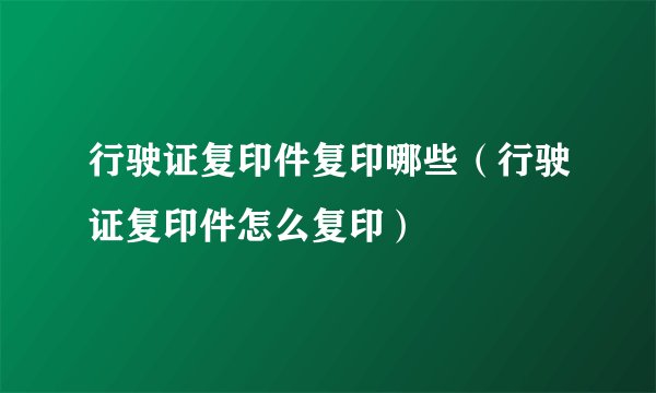 行驶证复印件复印哪些（行驶证复印件怎么复印）