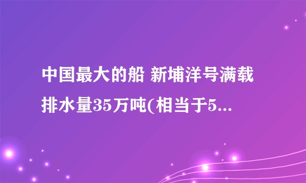 中国最大的船 新埔洋号满载排水量35万吨(相当于5艘辽宁舰)