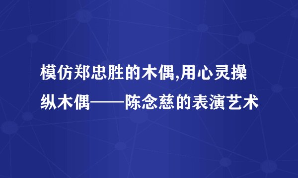 模仿郑忠胜的木偶,用心灵操纵木偶——陈念慈的表演艺术