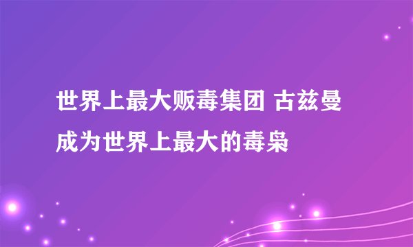 世界上最大贩毒集团 古兹曼成为世界上最大的毒枭