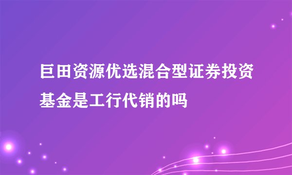 巨田资源优选混合型证券投资基金是工行代销的吗