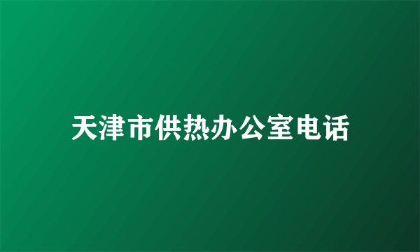 天津市供热办公室电话