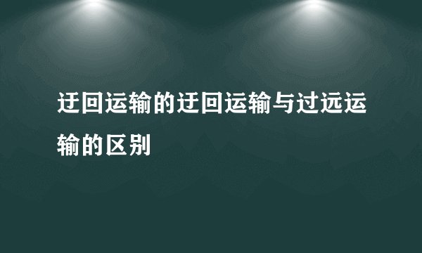 迂回运输的迂回运输与过远运输的区别