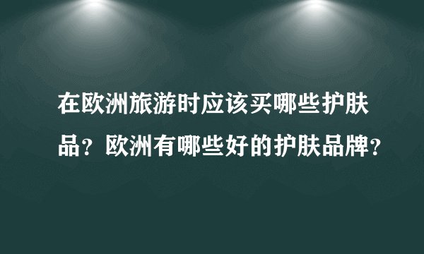 在欧洲旅游时应该买哪些护肤品？欧洲有哪些好的护肤品牌？