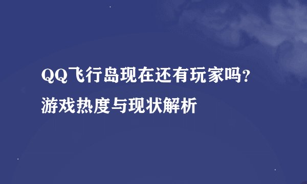 QQ飞行岛现在还有玩家吗？游戏热度与现状解析