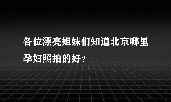 各位漂亮姐妹们知道北京哪里孕妇照拍的好？