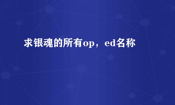 求银魂的所有op，ed名称