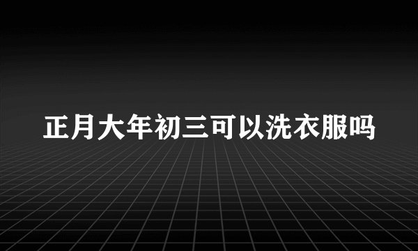 正月大年初三可以洗衣服吗