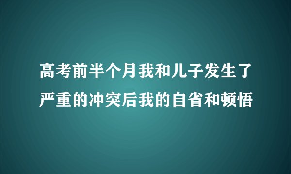 高考前半个月我和儿子发生了严重的冲突后我的自省和顿悟