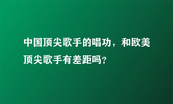 中国顶尖歌手的唱功,和欧美顶尖歌手有差距吗?