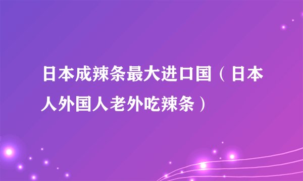 日本成辣条最大进口国（日本人外国人老外吃辣条）