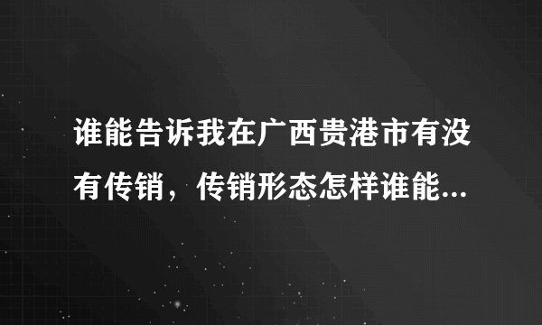 谁能告诉我在广西贵港市有没有传销，传销形态怎样谁能告诉我在广西贵港市有没有传销，传销形态怎样