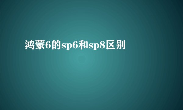 鸿蒙6的sp6和sp8区别