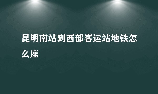 昆明南站到西部客运站地铁怎么座