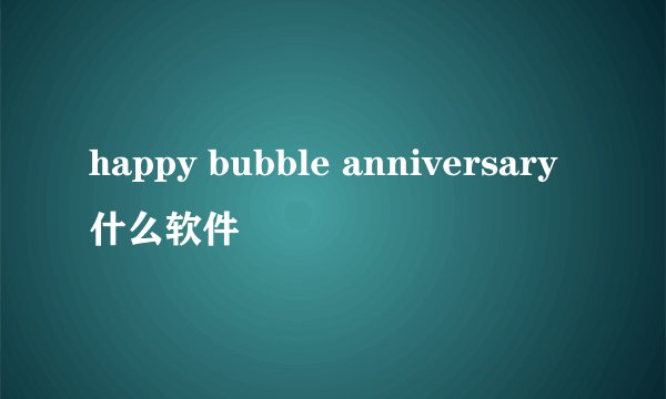 happy bubble anniversary什么软件