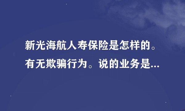 新光海航人寿保险是怎样的。有无欺骗行为。说的业务是否真实。