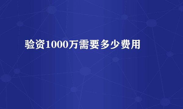 验资1000万需要多少费用