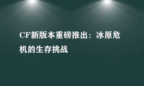 CF新版本重磅推出：冰原危机的生存挑战