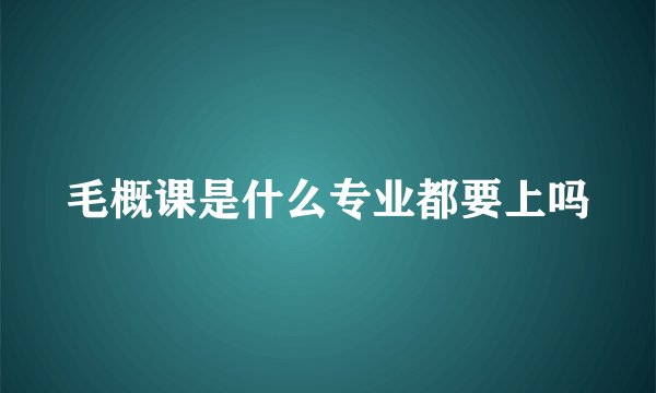 毛概课是什么专业都要上吗