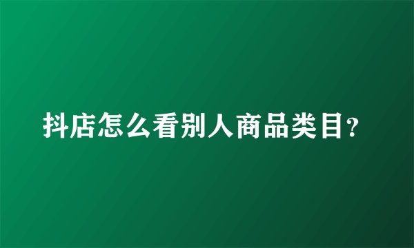 抖店怎么看别人商品类目？