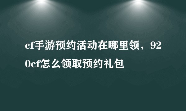 cf手游预约活动在哪里领，920cf怎么领取预约礼包