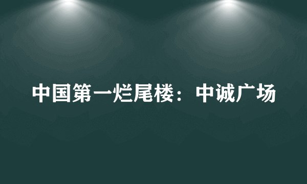 中国第一烂尾楼：中诚广场