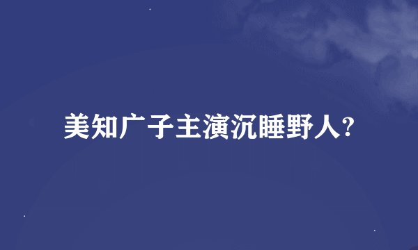 美知广子主演沉睡野人?