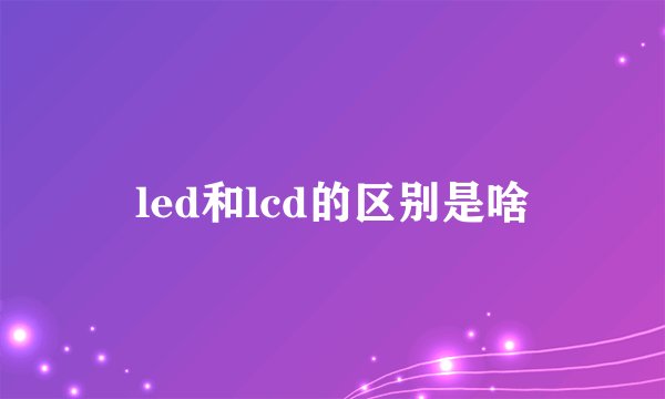 led和lcd的区别是啥