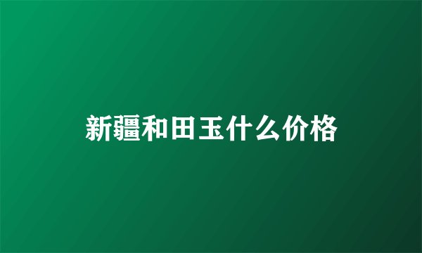 新疆和田玉什么价格