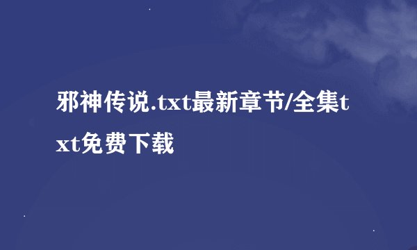 邪神传说.txt最新章节/全集txt免费下载