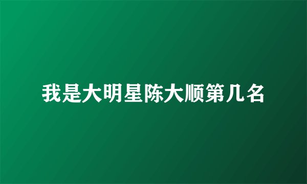 我是大明星陈大顺第几名