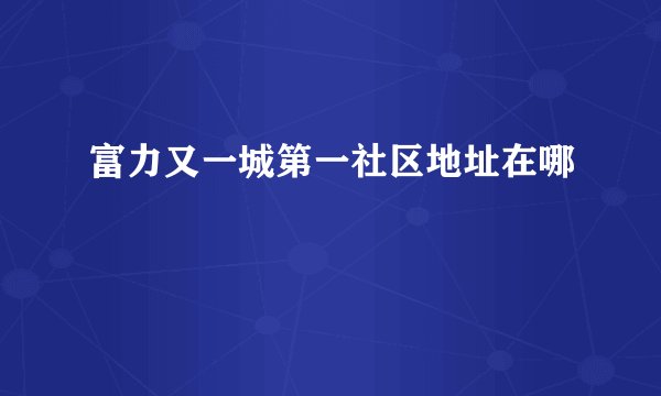 富力又一城第一社区地址在哪