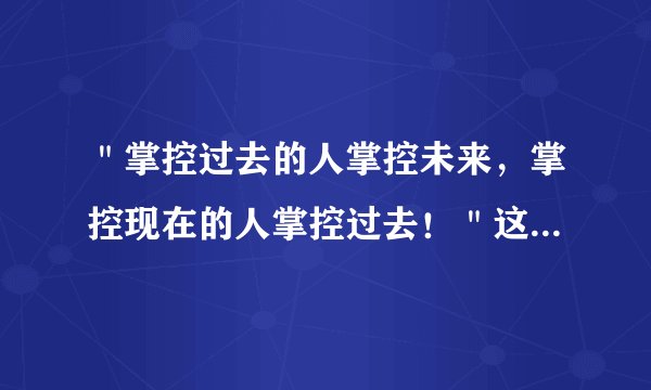 ＂掌控过去的人掌控未来，掌控现在的人掌控过去！＂这句话的意思是什么？