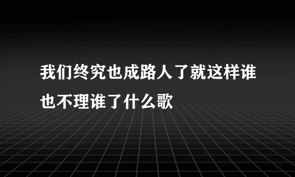 我们终究也成路人了就这样谁也不理谁了什么歌