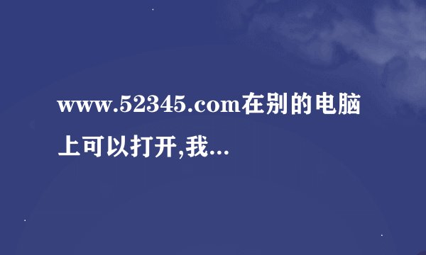 www.52345.com在别的电脑上可以打开,我的电脑上为什么打不开？