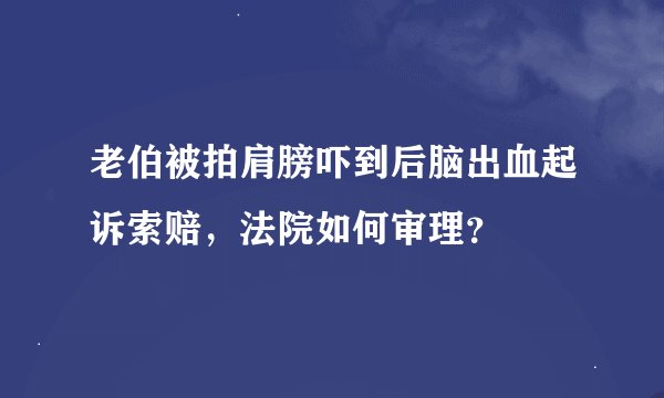 老伯被拍肩膀吓到后脑出血起诉索赔，法院如何审理？