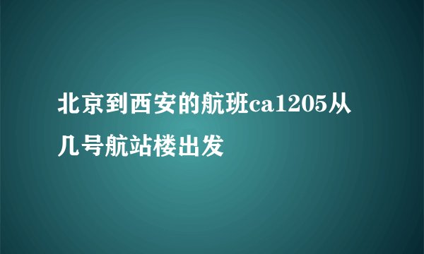 北京到西安的航班ca1205从几号航站楼出发