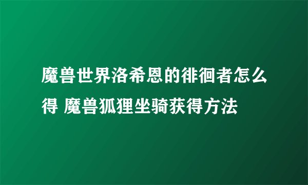 魔兽世界洛希恩的徘徊者怎么得 魔兽狐狸坐骑获得方法