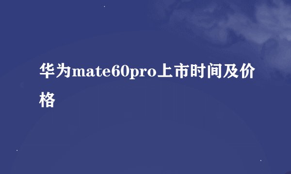 华为mate60pro上市时间及价格
