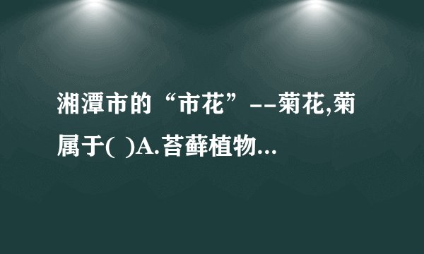 湘潭市的“市花”--菊花,菊属于( )A.苔藓植物B.蕨类植物C.裸子植物D...