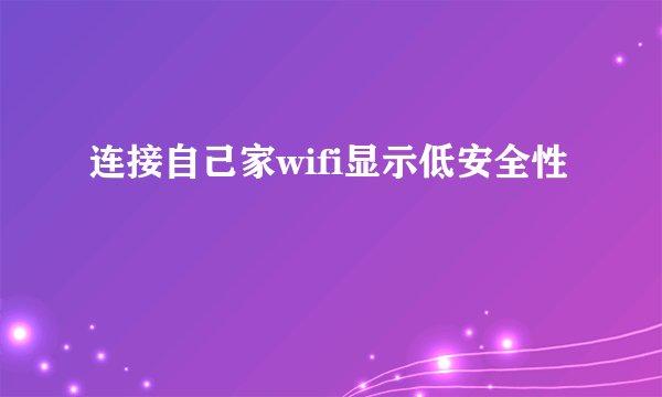 连接自己家wifi显示低安全性