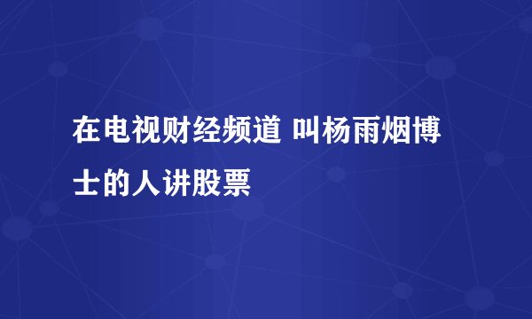 在电视财经频道 叫杨雨烟博士的人讲股票