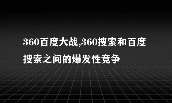 360百度大战,360搜索和百度搜索之间的爆发性竞争
